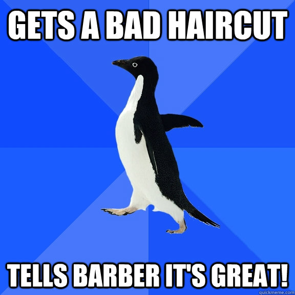 Gets a bad haircut Tells barber it's great!  Socially Awkward Penguin
