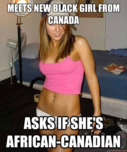 Meets new black girl from canada Asks if she's african-canadian - Meets new black girl from canada Asks if she's african-canadian  Misc