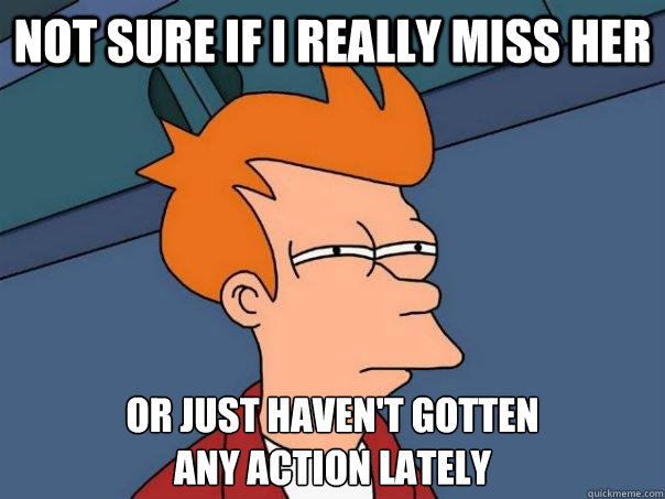 not sure if i really miss her or just haven't gotten 
any action lately  Futurama Fry