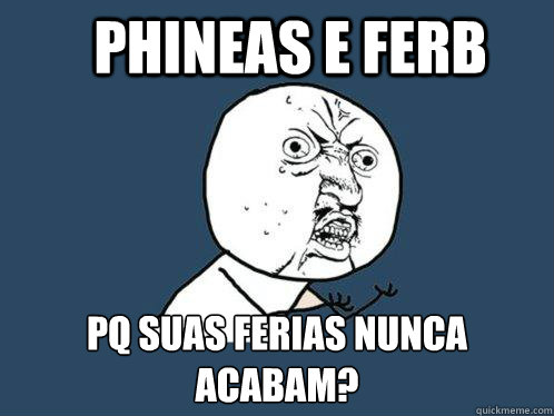 phineas e ferb pq suas ferias nunca acabam?  Y U No