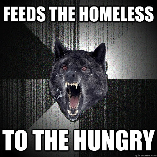 Feeds the homeless to the hungry  Insanity Wolf