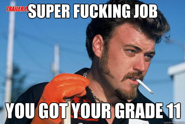 super fucking job You got your grade 11 - super fucking job You got your grade 11  Ricky Trailer Park Boys