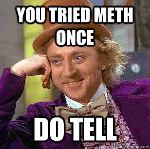 You tried meth once do tell  Condescending Wonka