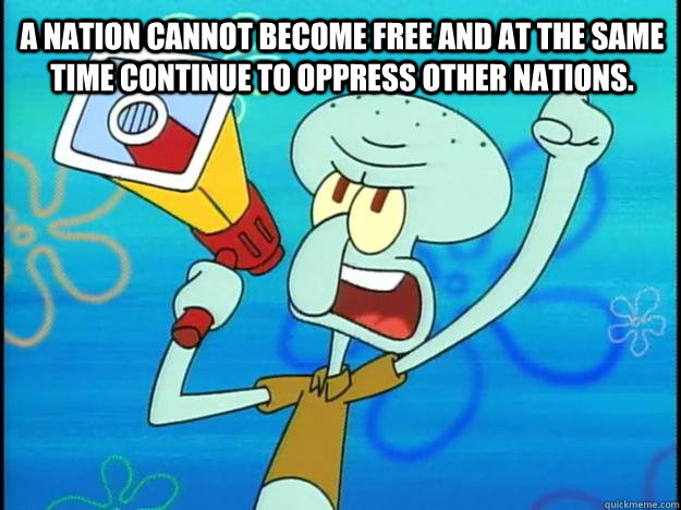 A nation cannot become free and at the same time continue to oppress other nations.  Marxist Squidward