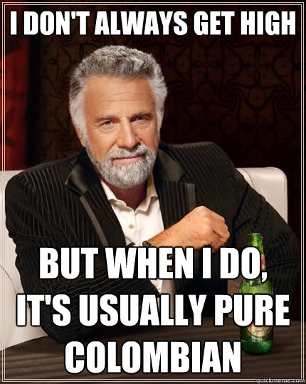 I don't always get high But when I do, it's usually pure colombian  The Most Interesting Man In The World
