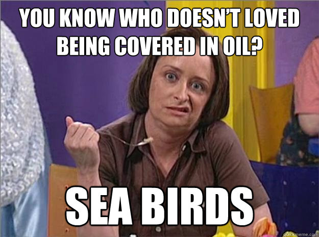 You know who doesn’t loved being covered in oil? Sea birds - You know who doesn’t loved being covered in oil? Sea birds  Debbie Downer