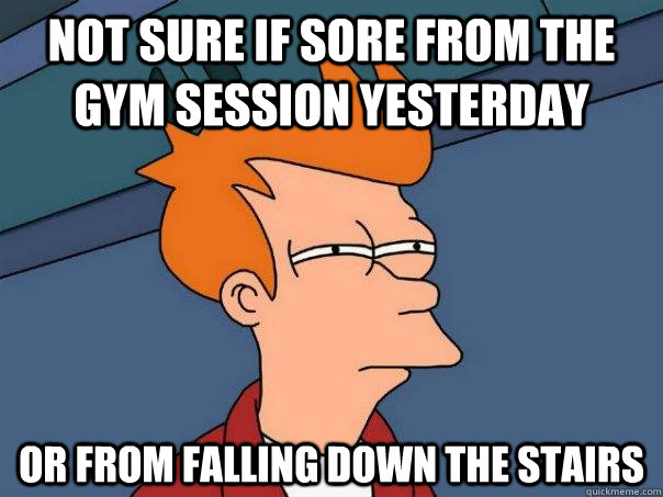 Not sure if sore from the gym session yesterday Or from falling down the stairs  Futurama Fry