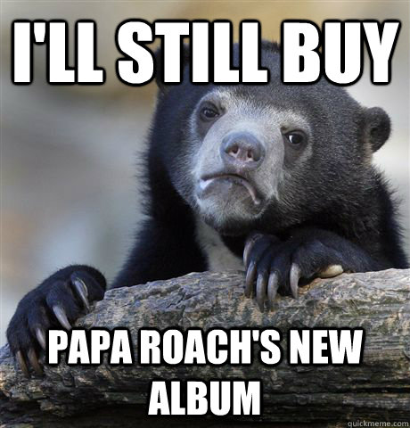 I'll still buy Papa Roach's New Album - I'll still buy Papa Roach's New Album  Confession Bear