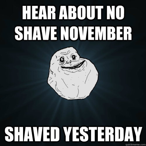 Hear about no shave november shaved yesterday - Hear about no shave november shaved yesterday  Forever Alone