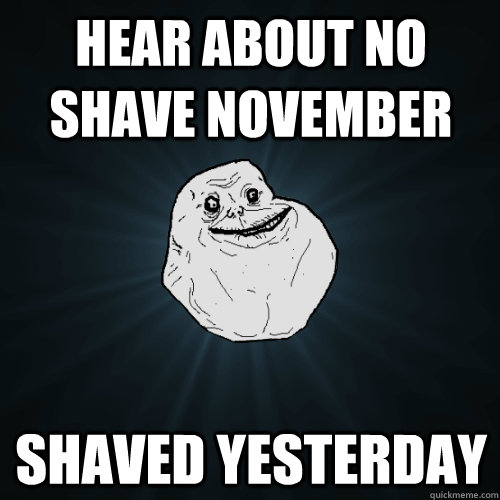 Hear about no shave november shaved yesterday  Forever Alone