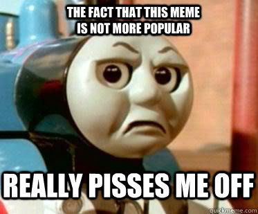 REALLY PISSES ME OFF THE FACT THAT THIS MEME IS NOT MORE POPULAR - REALLY PISSES ME OFF THE FACT THAT THIS MEME IS NOT MORE POPULAR  Disgusted Thomas The Tank Engine