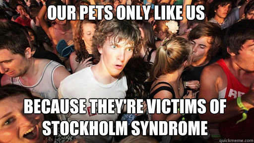 Our pets only like us
 Because they're victims of Stockholm syndrome  Sudden Clarity Clarence
