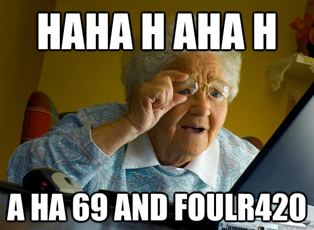 haha h aha h a ha 69 and foulr420  Grandma finds the Internet