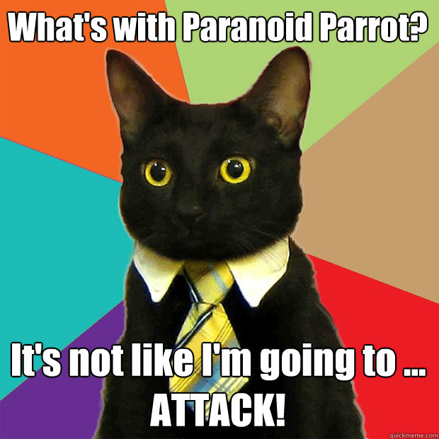 What's with Paranoid Parrot? It's not like I'm going to ...
ATTACK!  Business Cat