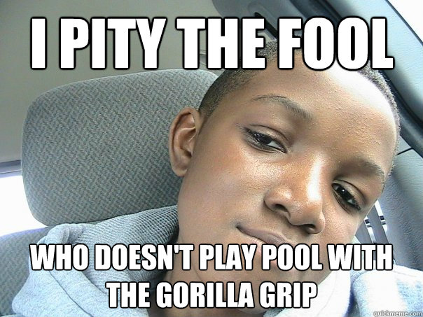 I PITY THE FOOL Who doesn't play pool with the gorilla grip - I PITY THE FOOL Who doesn't play pool with the gorilla grip  Mr. Bina T