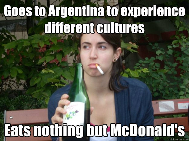 Goes to Argentina to experience different cultures Eats nothing but McDonald's   Study Abroad Bitch
