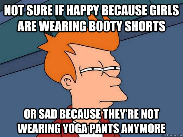 Not sure if happy because girls are wearing booty shorts Or sad because they're not wearing yoga pants anymore  Futurama Fry