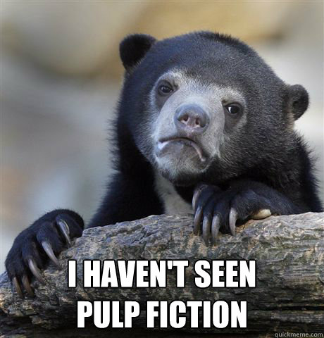  I haven't seen 
pulp fiction  Confession Bear