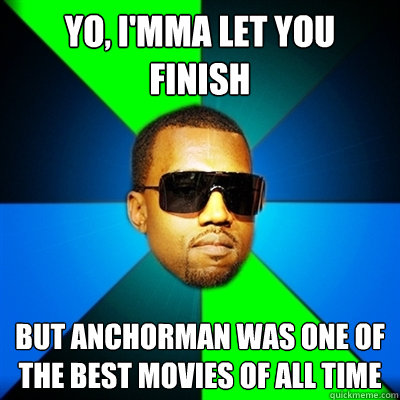 Yo, I'mma let you finish but anchorman was one of the best movies of all time  Interrupting Kanye