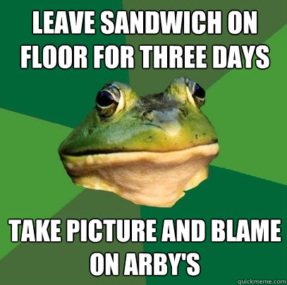 Leave sandwich on floor for three days Take picture and blame on Arby's  Foul Bachelor Frog
