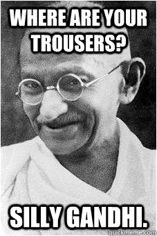 Where are your trousers? SILLY GANDHI.  Silly Gandhi