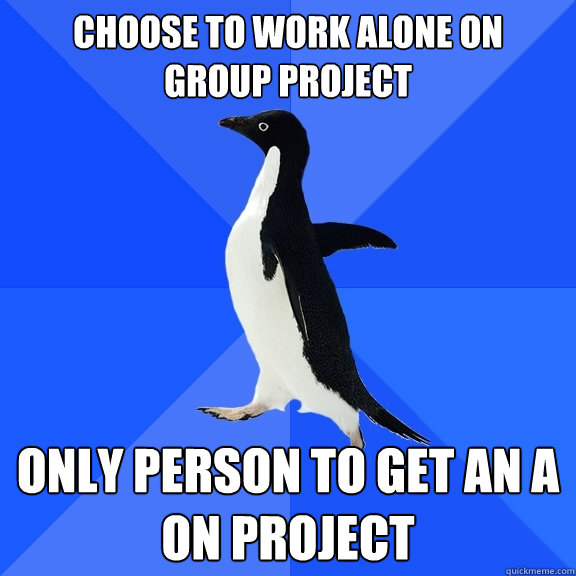 Choose to work alone on
group project only person to get an A on project  Socially Awkward Penguin