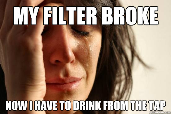 my filter broke now I have to drink from the tap  First World Problems
