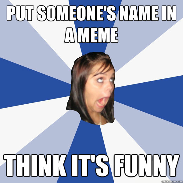 Put someone's name in a meme think it's funny  Annoying Facebook Girl