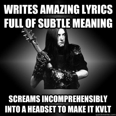 Writes amazing lyrics full of subtle meaning screams incomprehensibly into a headset to make it kvlt - Writes amazing lyrics full of subtle meaning screams incomprehensibly into a headset to make it kvlt  Black Metal Guy