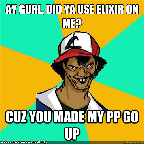 Ay gurl, did ya use elixir on me? cuz you made my PP go up  