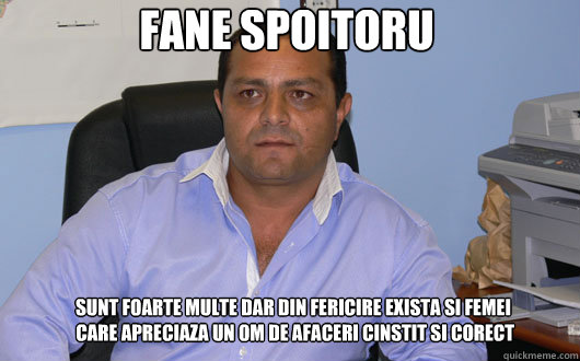 FANE SPOITORU SUNT FOARTE MULTE DAR DIN FERICIRE EXISTA SI FEMEI
 CARE APRECIAZA UN OM DE AFACERI CINSTIT SI CORECT  