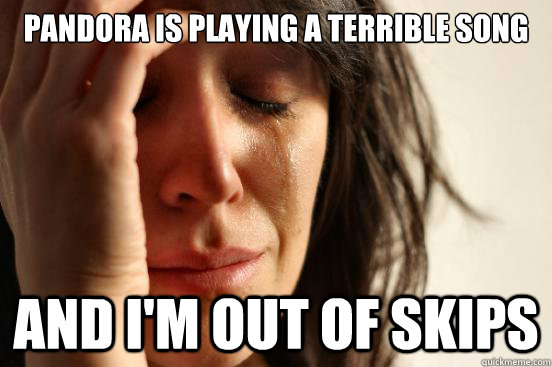 Pandora is playing a terrible song And i'm out of skips  First World Problems