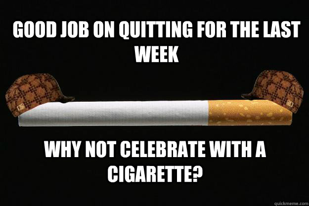 Good job on quitting for the last week Why not celebrate with a cigarette?  Scumbag Cigarette