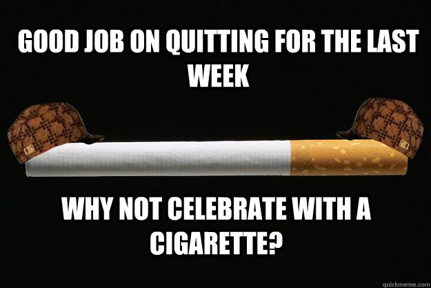 Good job on quitting for the last week Why not celebrate with a cigarette?  