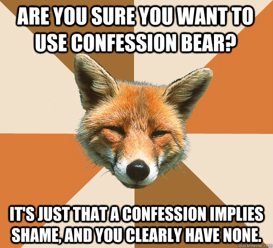 Are you sure you want to use confession bear?  It's just that a confession implies shame, and you clearly have none.  - Are you sure you want to use confession bear?  It's just that a confession implies shame, and you clearly have none.   Condescending Fox