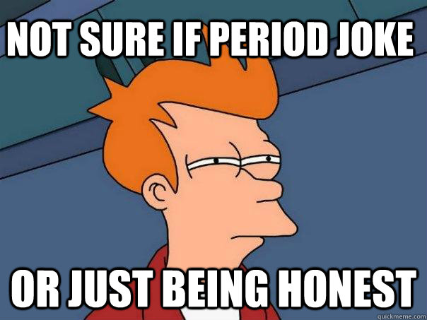 Not sure if period joke Or just being honest  Futurama Fry