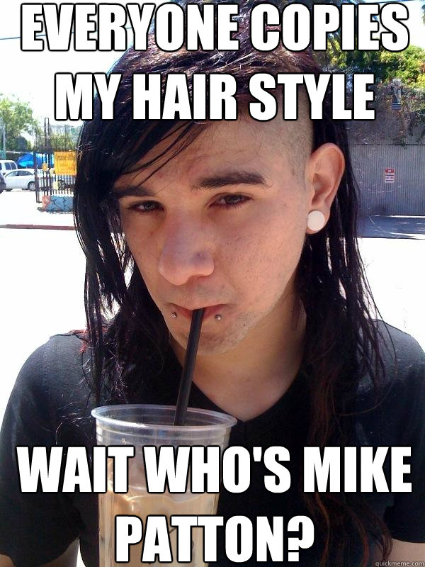 Everyone copies my hair style  Wait who's Mike Patton? - Everyone copies my hair style  Wait who's Mike Patton?  Aint even mad skrillex