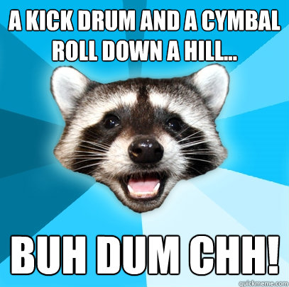A kick drum and a cymbal roll down a hill... BUH DUM CHH!  Lame Pun Coon