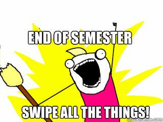End of Semester SWipe all the things!  All The Things