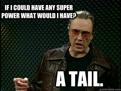 If I could have any super power what would I have? A tail. - If I could have any super power what would I have? A tail.  Fever Walken
