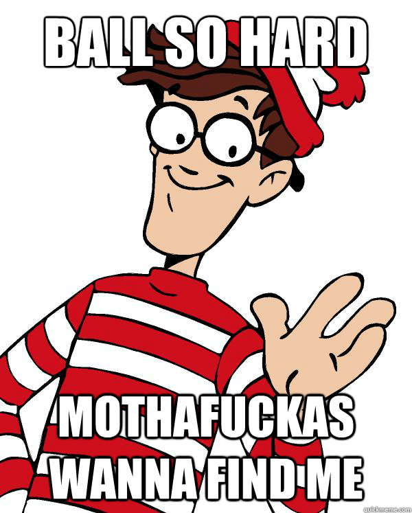 ball so hard MOTHaFUCKaS WANNA FIND ME - ball so hard MOTHaFUCKaS WANNA FIND ME  Waldo the throne