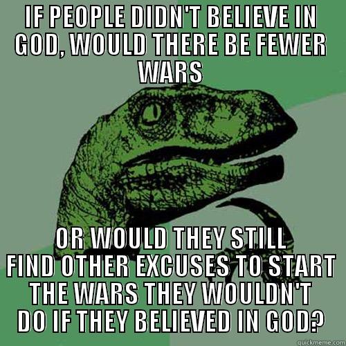 IF PEOPLE DIDN'T BELIEVE IN GOD, WOULD THERE BE FEWER WARS OR WOULD THEY STILL FIND OTHER EXCUSES TO START THE WARS THEY WOULDN'T DO IF THEY BELIEVED IN GOD? Philosoraptor