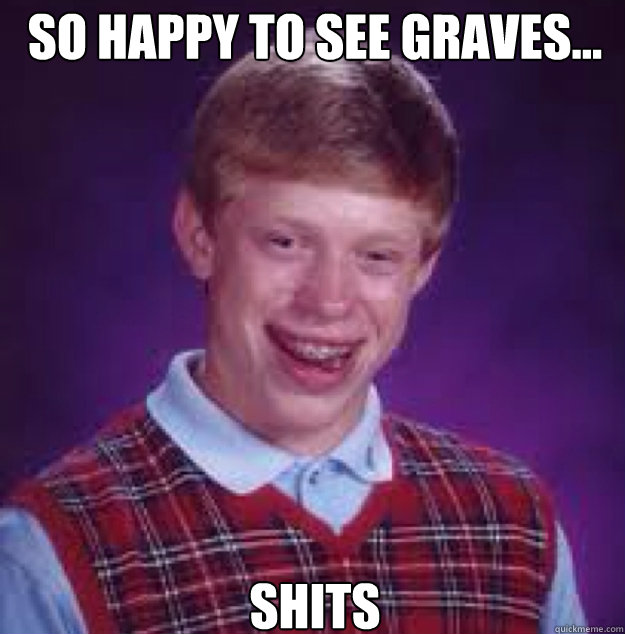 So Happy to see graves... Shits  Bad News Brian
