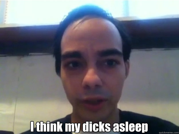  I think my dicks asleep
  