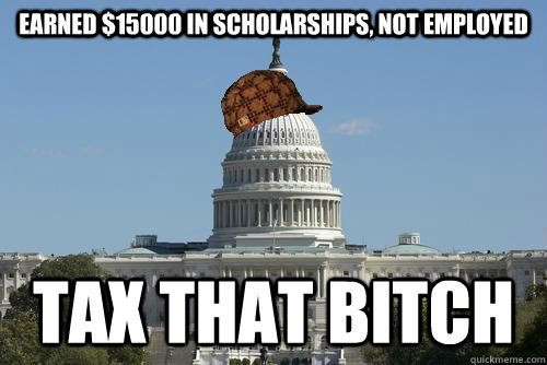 Earned $15000 in scholarships, not employed Tax that bitch  Scumbag Government