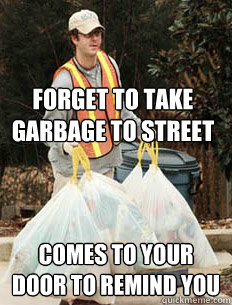 Forget to take garbage to street  Comes to your door to remind you  - Forget to take garbage to street  Comes to your door to remind you   Good Guy Garbage Man