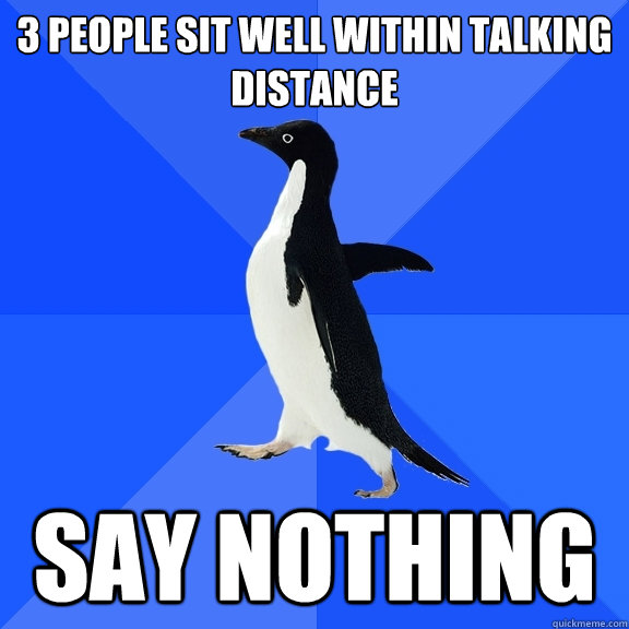 3 People sit well within talking distance SAY NOTHING  Socially Awkward Penguin