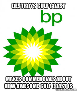 Destroys Gulf Coast Makes commercials about how awesome Gulf Coast is  Scumbag BP