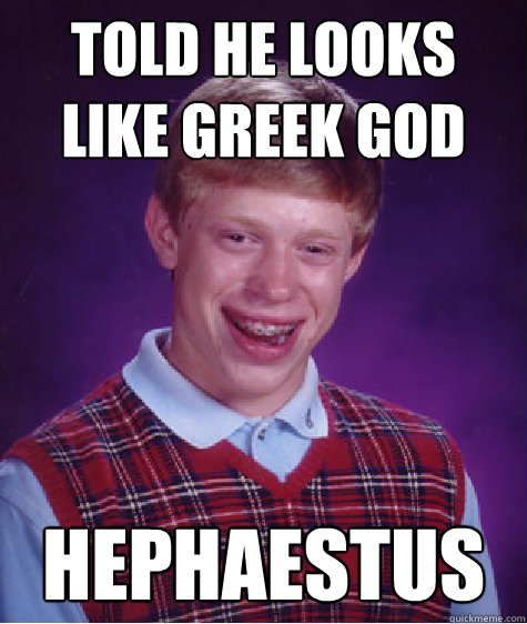 Told he looks like greek god Hephaestus  Bad Luck Brian