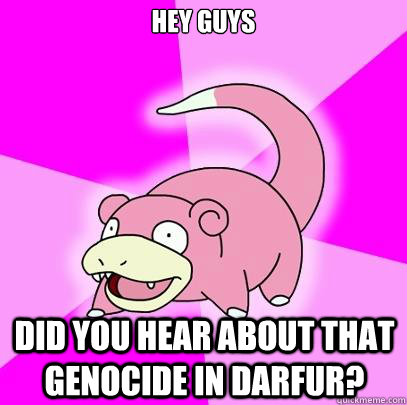 Hey guys  Did you hear about that genocide in Darfur?   Slowpoke